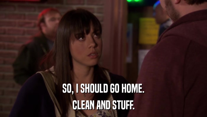 SO, I SHOULD GO HOME. CLEAN AND STUFF. 
