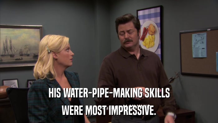 HIS WATER-PIPE-MAKING SKILLS WERE MOST IMPRESSIVE. 