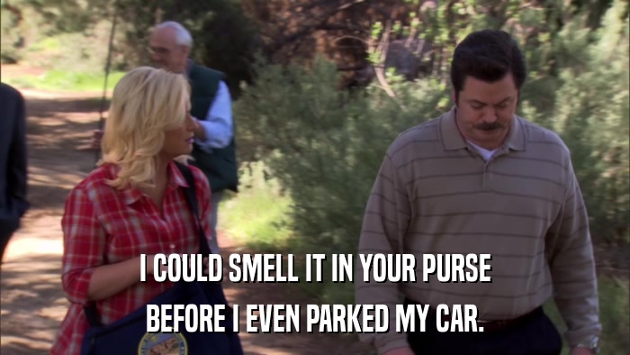 I COULD SMELL IT IN YOUR PURSE BEFORE I EVEN PARKED MY CAR. 