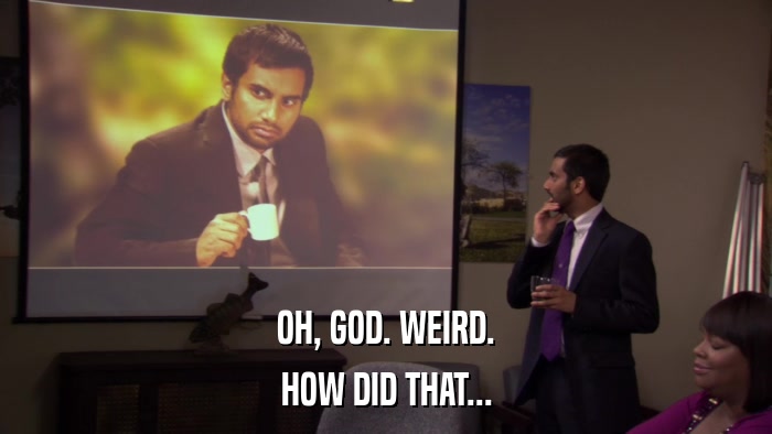 OH, GOD. WEIRD. HOW DID THAT... 