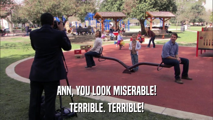 ANN, YOU LOOK MISERABLE! TERRIBLE. TERRIBLE! 