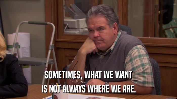 SOMETIMES, WHAT WE WANT IS NOT ALWAYS WHERE WE ARE. 