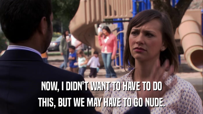 NOW, I DIDN'T WANT TO HAVE TO DO THIS, BUT WE MAY HAVE TO GO NUDE. 