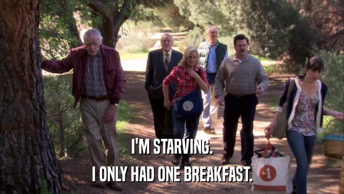 I'M STARVING. I ONLY HAD ONE BREAKFAST. 
