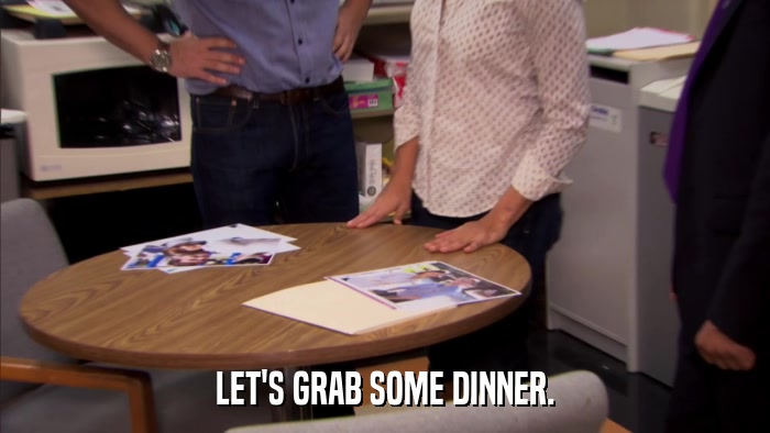 LET'S GRAB SOME DINNER.  