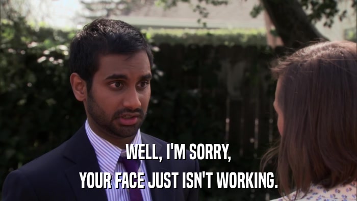 WELL, I'M SORRY, YOUR FACE JUST ISN'T WORKING. 