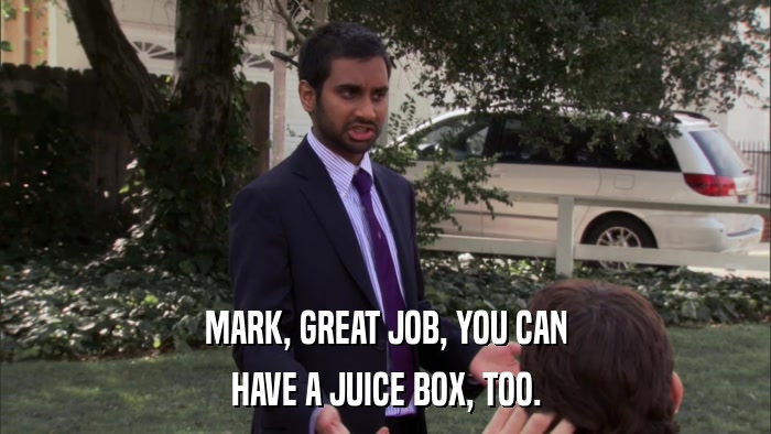 MARK, GREAT JOB, YOU CAN HAVE A JUICE BOX, TOO. 