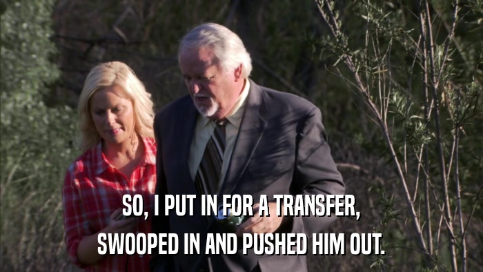 SO, I PUT IN FOR A TRANSFER, SWOOPED IN AND PUSHED HIM OUT. 