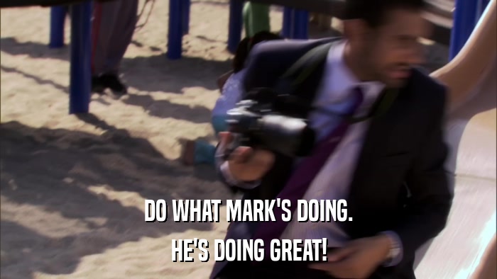 DO WHAT MARK'S DOING. HE'S DOING GREAT! 