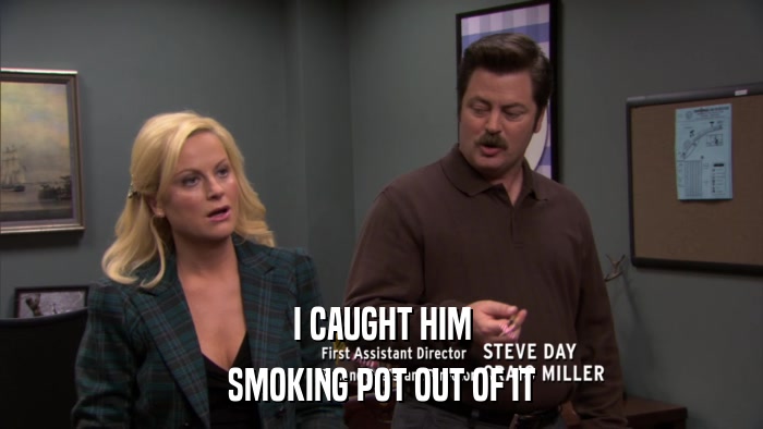 I CAUGHT HIM SMOKING POT OUT OF IT 