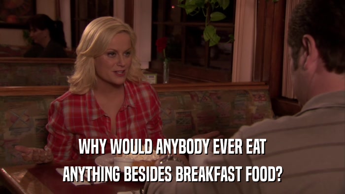 WHY WOULD ANYBODY EVER EAT ANYTHING BESIDES BREAKFAST FOOD? 