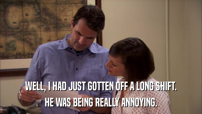 WELL, I HAD JUST GOTTEN OFF A LONG SHIFT. HE WAS BEING REALLY ANNOYING. 