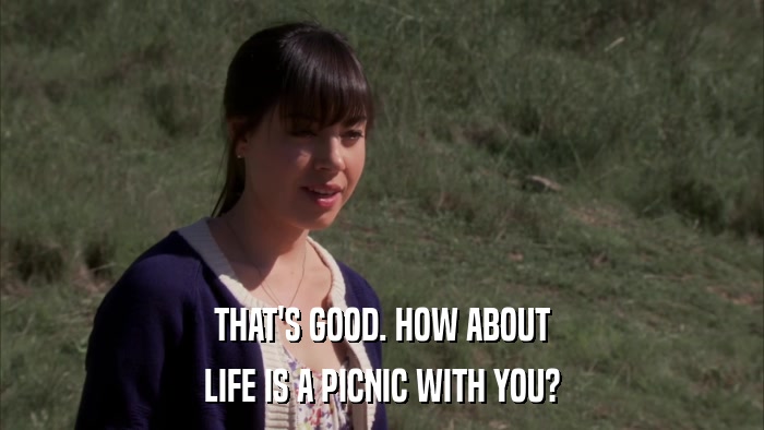 THAT'S GOOD. HOW ABOUT LIFE IS A PICNIC WITH YOU? 
