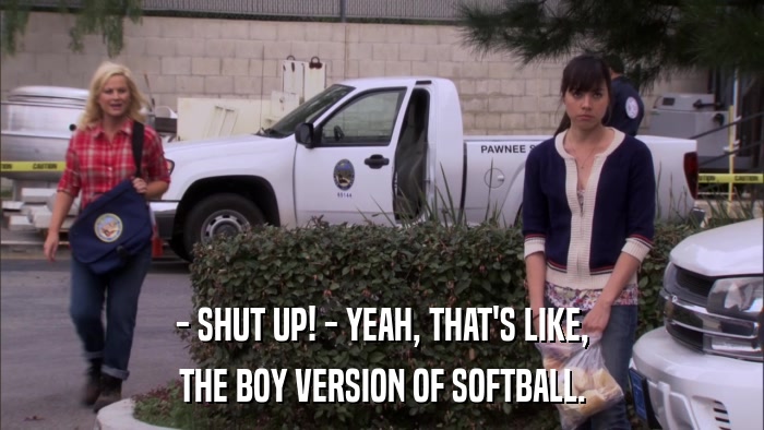 - SHUT UP! - YEAH, THAT'S LIKE, THE BOY VERSION OF SOFTBALL. 