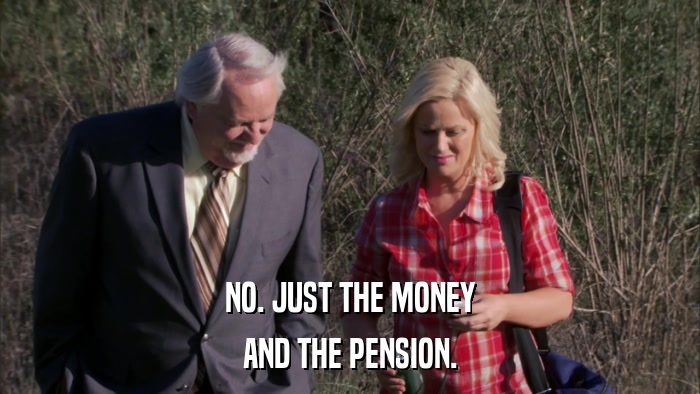 NO. JUST THE MONEY AND THE PENSION. 