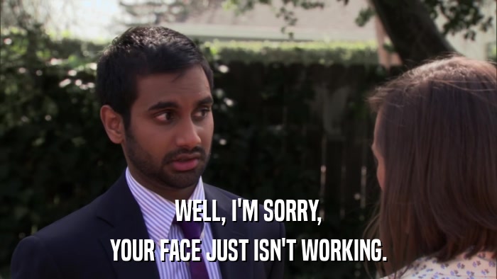 WELL, I'M SORRY, YOUR FACE JUST ISN'T WORKING. 