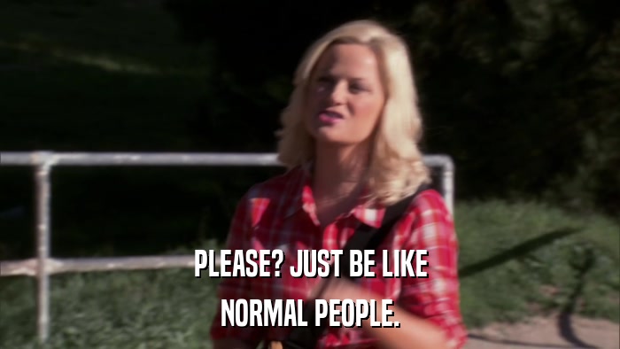 PLEASE? JUST BE LIKE NORMAL PEOPLE. 