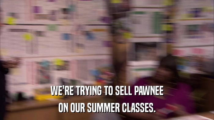 WE'RE TRYING TO SELL PAWNEE ON OUR SUMMER CLASSES. 