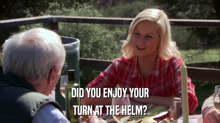DID YOU ENJOY YOUR TURN AT THE HELM? 