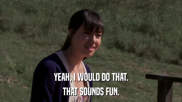 YEAH, I WOULD DO THAT. THAT SOUNDS FUN. 