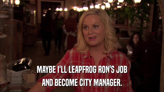 MAYBE I'LL LEAPFROG RON'S JOB AND BECOME CITY MANAGER. 