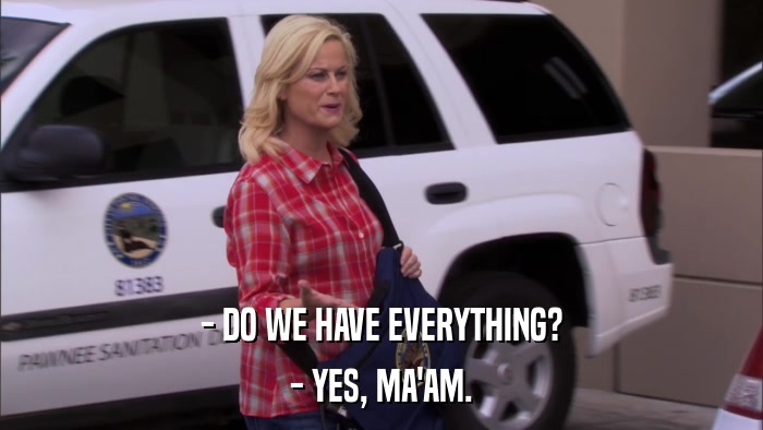 - DO WE HAVE EVERYTHING? - YES, MA'AM. 