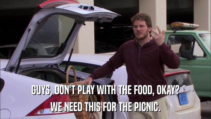 GUYS, DON'T PLAY WITH THE FOOD, OKAY? WE NEED THIS FOR THE PICNIC. 