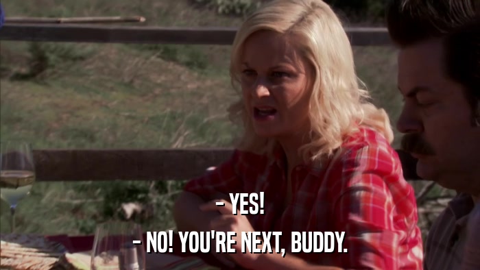 - YES! - NO! YOU'RE NEXT, BUDDY. 