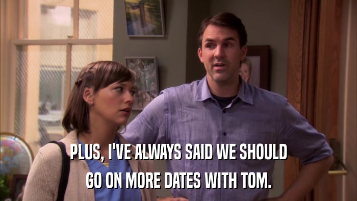 PLUS, I'VE ALWAYS SAID WE SHOULD GO ON MORE DATES WITH TOM. 