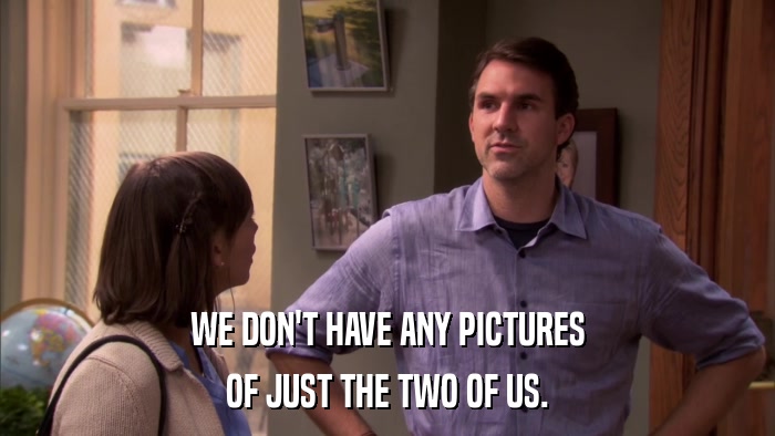 WE DON'T HAVE ANY PICTURES OF JUST THE TWO OF US. 