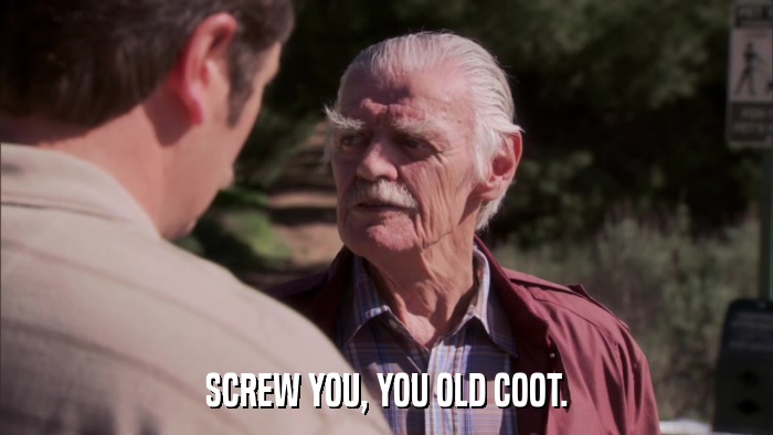 SCREW YOU, YOU OLD COOT.  