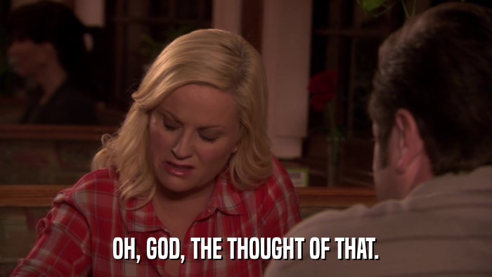 OH, GOD, THE THOUGHT OF THAT.  
