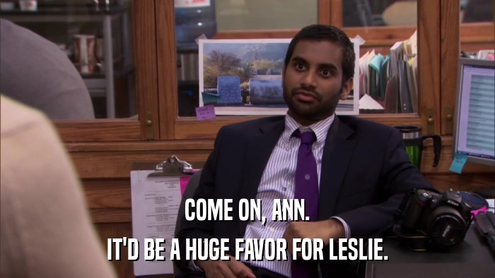COME ON, ANN. IT'D BE A HUGE FAVOR FOR LESLIE. 