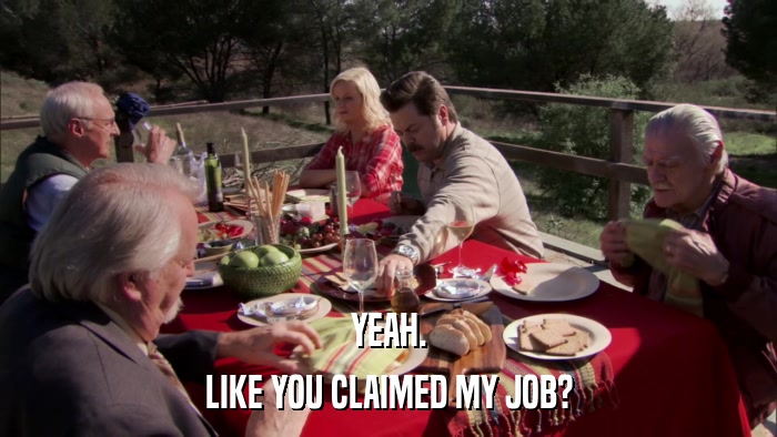 YEAH. LIKE YOU CLAIMED MY JOB? 