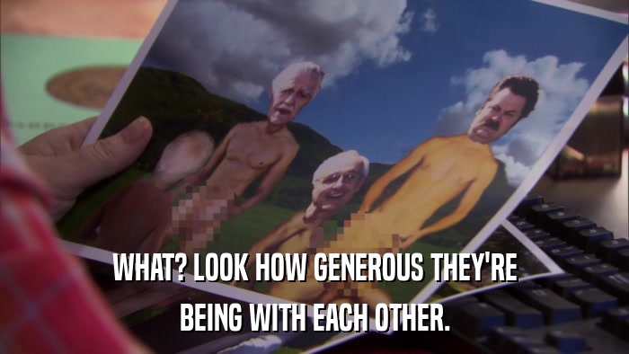 WHAT? LOOK HOW GENEROUS THEY'RE BEING WITH EACH OTHER. 