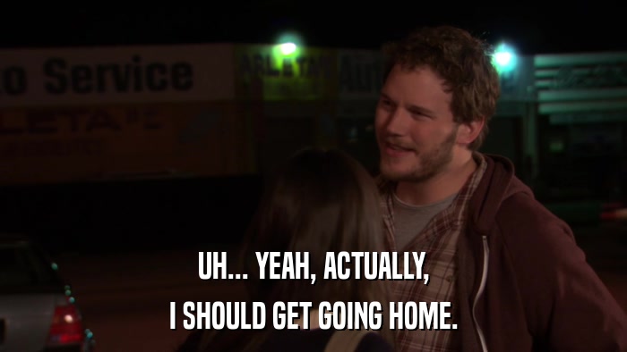 UH... YEAH, ACTUALLY, I SHOULD GET GOING HOME. 