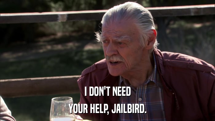 I DON'T NEED YOUR HELP, JAILBIRD. 