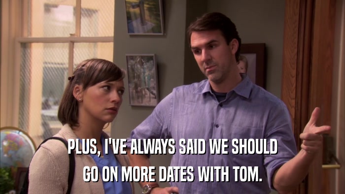 PLUS, I'VE ALWAYS SAID WE SHOULD GO ON MORE DATES WITH TOM. 