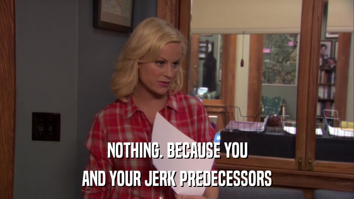 NOTHING. BECAUSE YOU AND YOUR JERK PREDECESSORS 