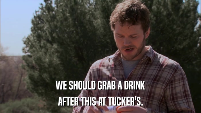 WE SHOULD GRAB A DRINK AFTER THIS AT TUCKER'S. 