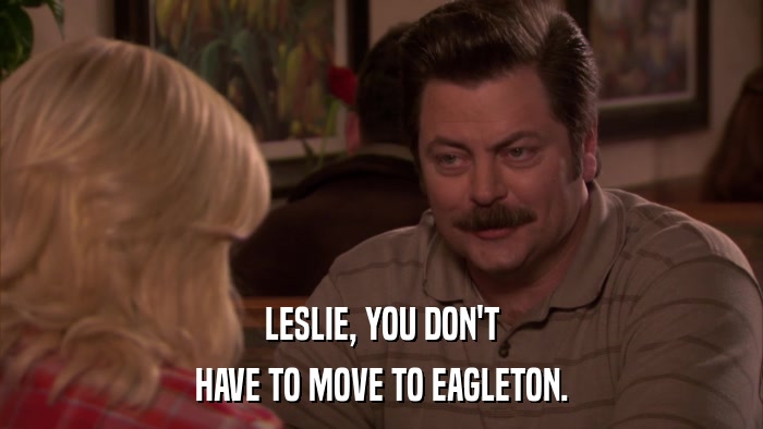LESLIE, YOU DON'T HAVE TO MOVE TO EAGLETON. 