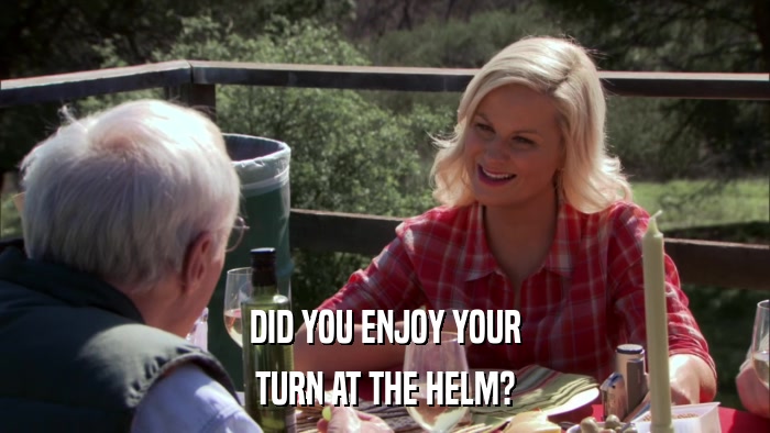 DID YOU ENJOY YOUR TURN AT THE HELM? 