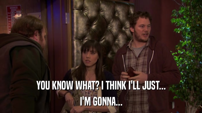 YOU KNOW WHAT? I THINK I'LL JUST... I'M GONNA... 