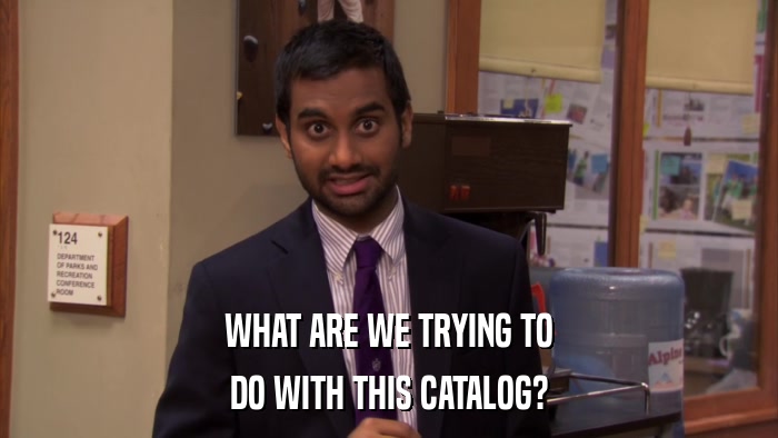 WHAT ARE WE TRYING TO DO WITH THIS CATALOG? 