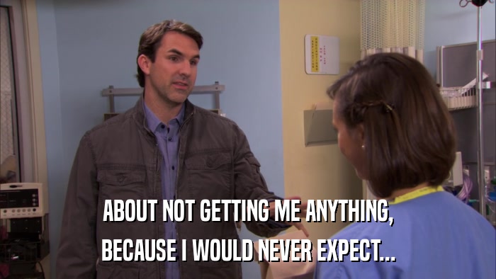ABOUT NOT GETTING ME ANYTHING, BECAUSE I WOULD NEVER EXPECT... 