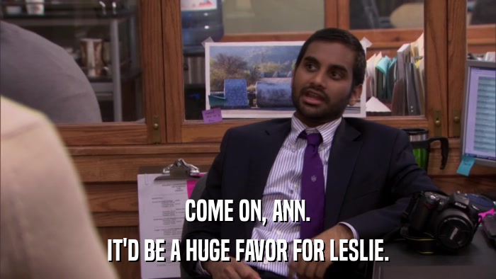 COME ON, ANN. IT'D BE A HUGE FAVOR FOR LESLIE. 
