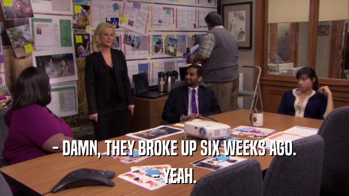- DAMN, THEY BROKE UP SIX WEEKS AGO. - YEAH. 