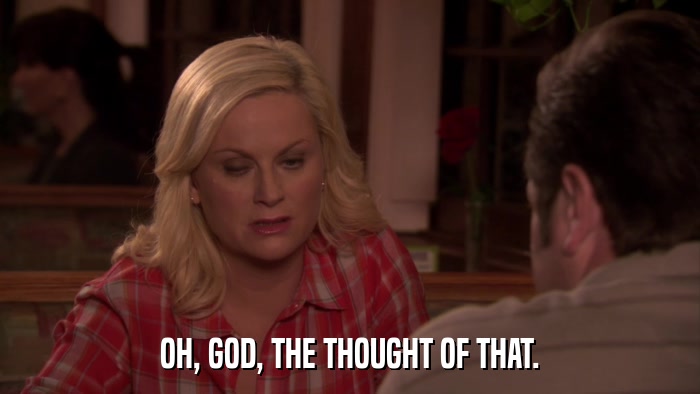 OH, GOD, THE THOUGHT OF THAT.  