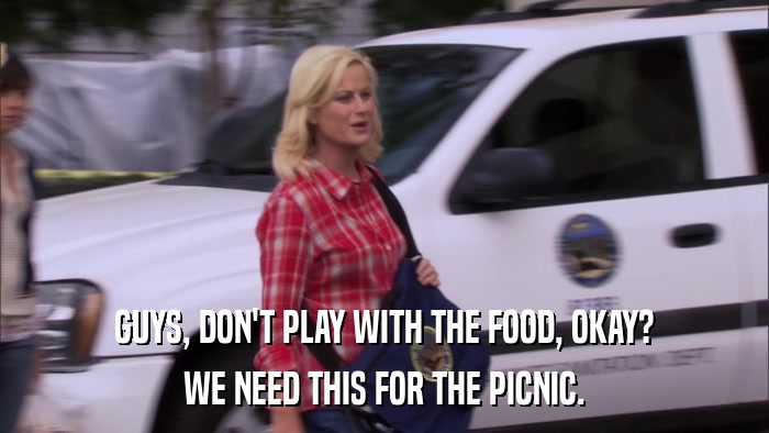GUYS, DON'T PLAY WITH THE FOOD, OKAY? WE NEED THIS FOR THE PICNIC. 