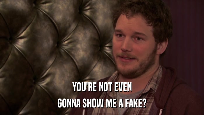 YOU'RE NOT EVEN GONNA SHOW ME A FAKE? 